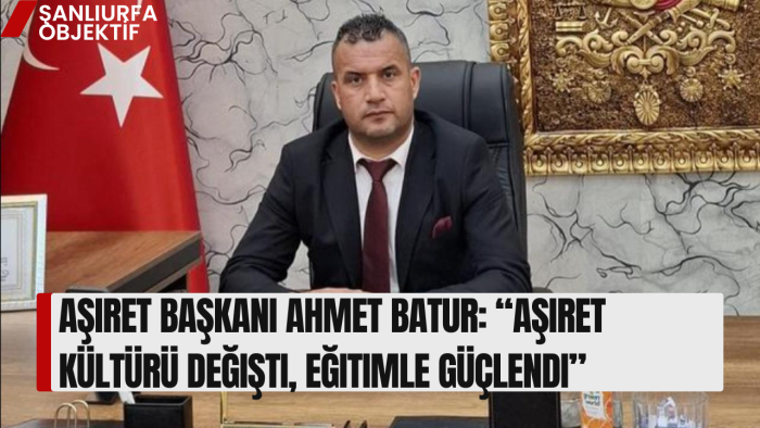 Aşiret Başkanı Ahmet Batur: “Aşiret Kültürü Değişti, Eğitimle Güçlendi”